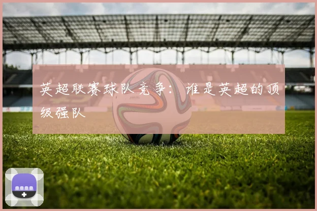 英超联赛球队竞争：谁是英超的顶级强队