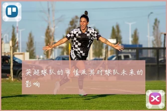 英超球队的市值及其对球队未来的影响