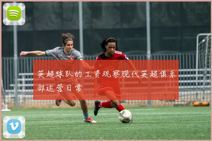 英超球队的工资观察现代英超俱乐部运营日常