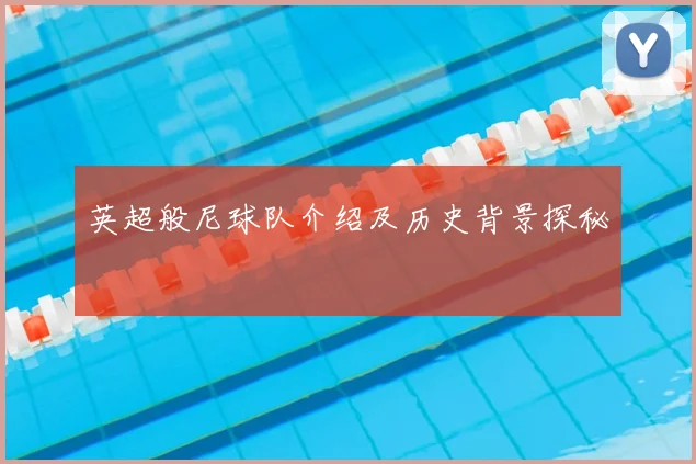 英超般尼球队介绍及历史背景探秘