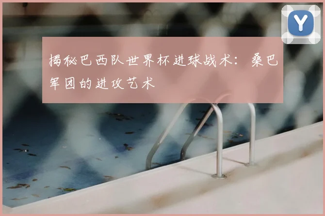 揭秘巴西队世界杯进球战术:桑巴军团的进攻艺术