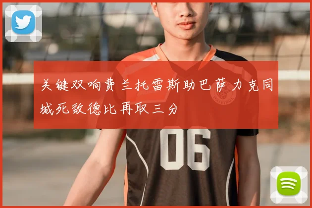 关键双响费兰托雷斯助巴萨力克同城死敌德比再取三分