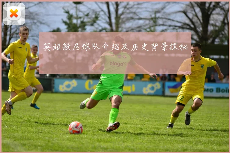 英超般尼球队介绍及历史背景探秘